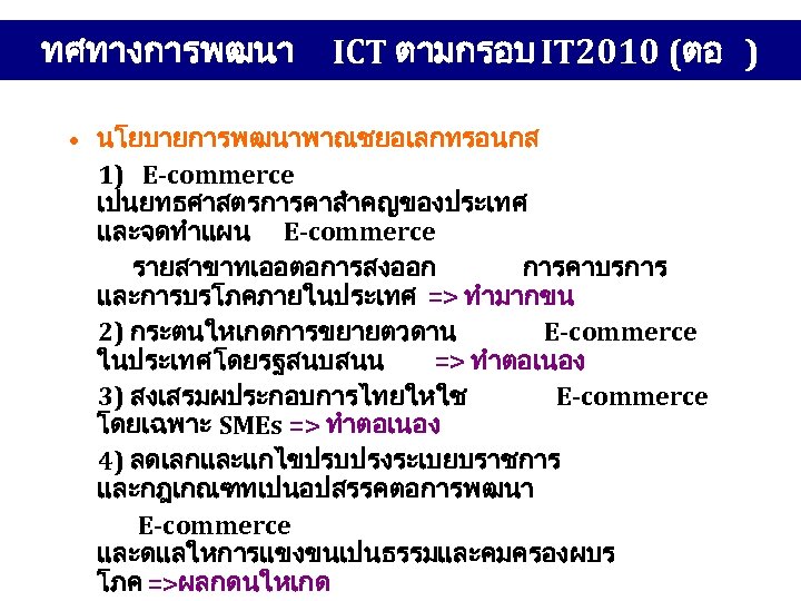 ทศทางการพฒนา ICT ตามกรอบ IT 2010 (ตอ ) • นโยบายการพฒนาพาณชยอเลกทรอนกส 1) E-commerce เปนยทธศาสตรการคาสำคญของประเทศ และจดทำแผน E-commerce
