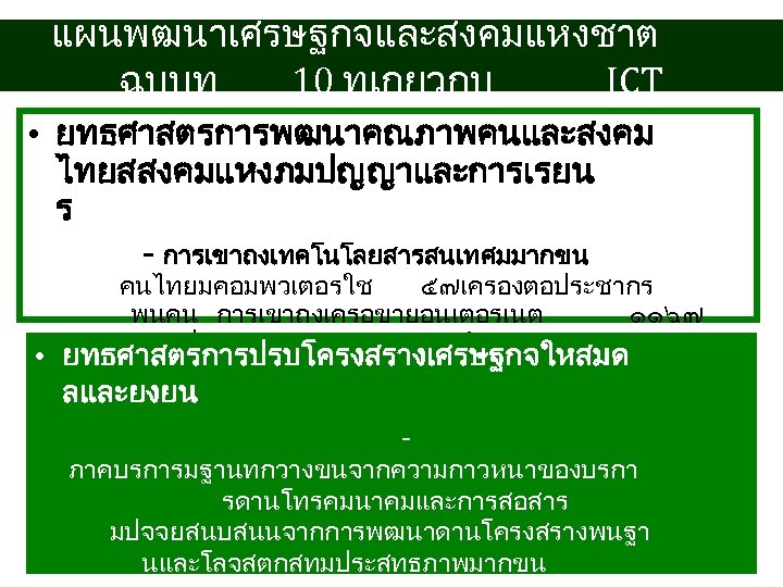 แผนพฒนาเศรษฐกจและสงคมแหงชาต ฉบบท 10 ทเกยวกบ ICT • ยทธศาสตรการพฒนาคณภาพคนและสงคม ไทยสสงคมแหงภมปญญาและการเรยน ร - การเขาถงเทคโนโลยสารสนเทศมมากขน คนไทยมคอมพวเตอรใช ๕๗เครองตอประชากร พนคน
