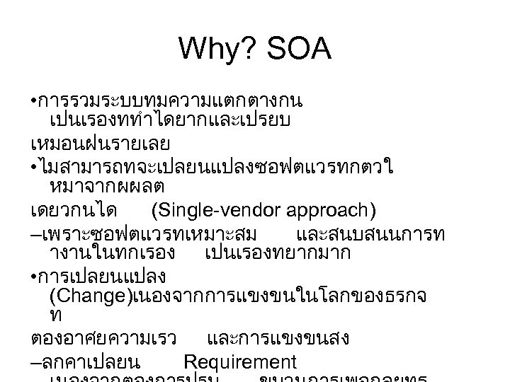Why? SOA • การรวมระบบทมความแตกตางกน เปนเรองททำไดยากและเปรยบ เหมอนฝนรายเลย • ไมสามารถทจะเปลยนแปลงซอฟตแวรทกตวใ หมาจากผผลต เดยวกนได (Single-vendor approach) –เพราะซอฟตแวรทเหมาะสม และสนบสนนการท