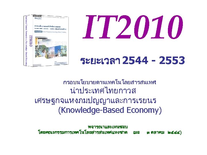 IT 2010 ระยะเวลา 2544 - 2553 กรอบนโยบายดานเทคโนโลยสารสนเทศ : นำประเทศไทยกาวส เศรษฐกจแหงภมปญญาและการเรยนร (Knowledge-Based Economy) พจารณาและเหนชอบ โดยคณะกรรมการเทคโนโลยสารสนเทศแหงชาต