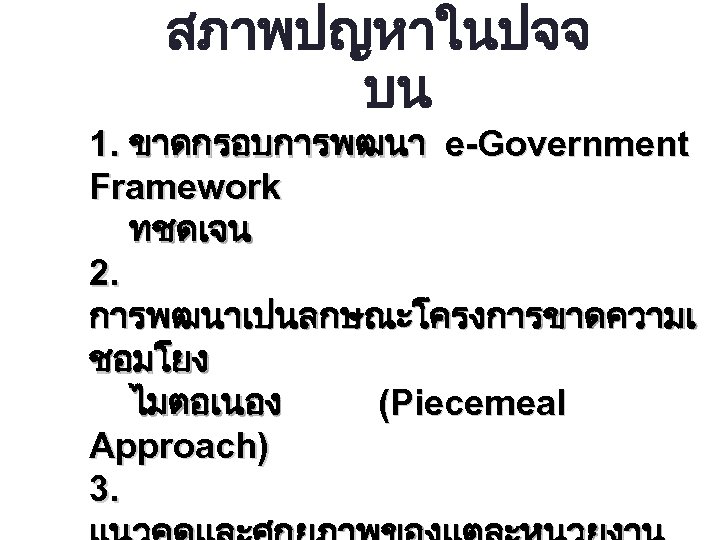สภาพปญหาในปจจ บน 1. ขาดกรอบการพฒนา e-Government Framework ทชดเจน 2. การพฒนาเปนลกษณะโครงการขาดความเ ชอมโยง ไมตอเนอง (Piecemeal Approach) 3.