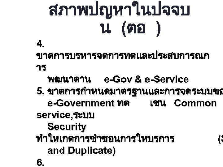 สภาพปญหาในปจจบ น (ตอ ) 4. ขาดการบรหารจดการทดและประสบการณก าร พฒนาดาน e-Gov & e-Service 5. ขาดการกำหนดมาตรฐานและการจดระบบขอ e-Government