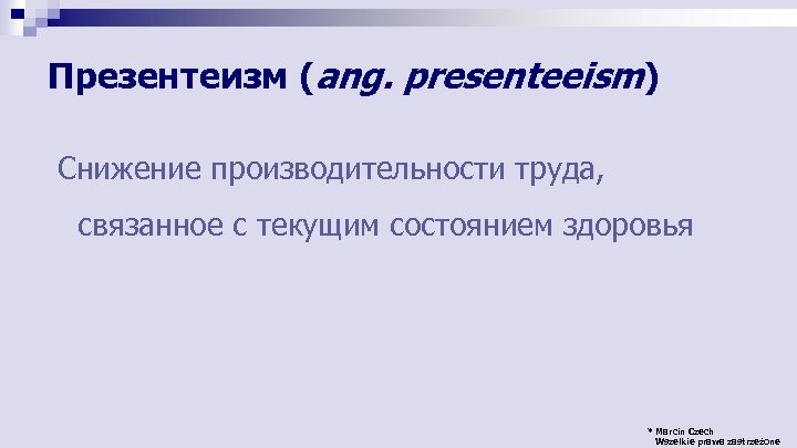 Презентеизм (ang. presenteeism) Снижение производительности труда, связанное с текущим состоянием здоровья * Marcin Czech