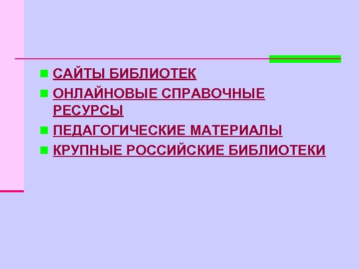 n САЙТЫ БИБЛИОТЕК n ОНЛАЙНОВЫЕ СПРАВОЧНЫЕ РЕСУРСЫ n ПЕДАГОГИЧЕСКИЕ МАТЕРИАЛЫ n КРУПНЫЕ РОССИЙСКИЕ БИБЛИОТЕКИ