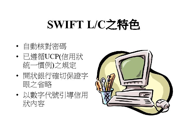 SWIFT L/C之特色 • 自動核對密碼 • 已遵循UCP(信用狀 統一慣例)之規定 • 開狀銀行確切保證字 眼之省略 • 以數字代號引導信用 狀內容 