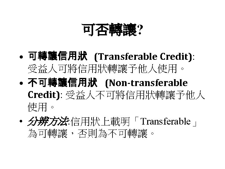 可否轉讓? • 可轉讓信用狀 (Transferable Credit): 受益人可將信用狀轉讓予他人使用。 • 不可轉讓信用狀 (Non-transferable Credit): 受益人不可將信用狀轉讓予他人 使用。 • 分辨方法: