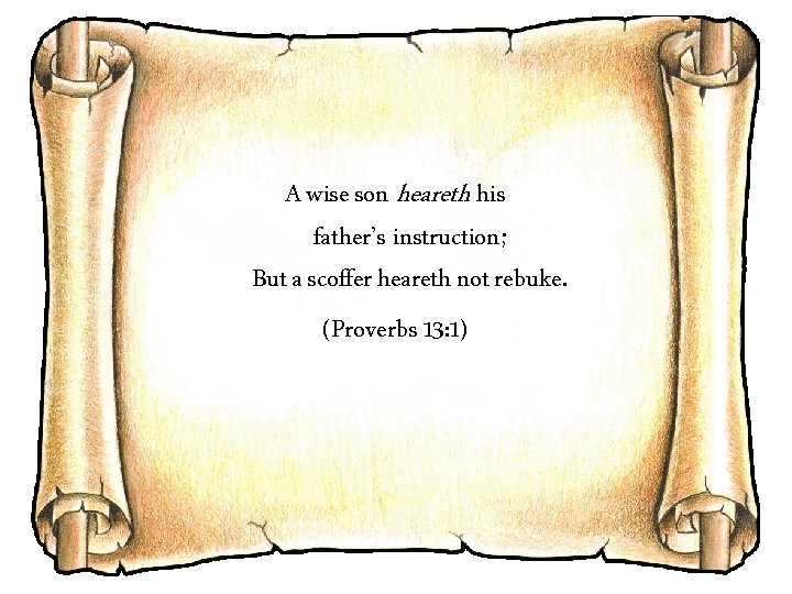 A wise son heareth his father’s instruction; But a scoffer heareth not rebuke. (Proverbs
