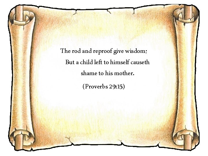 The rod and reproof give wisdom; But a child left to himself causeth shame