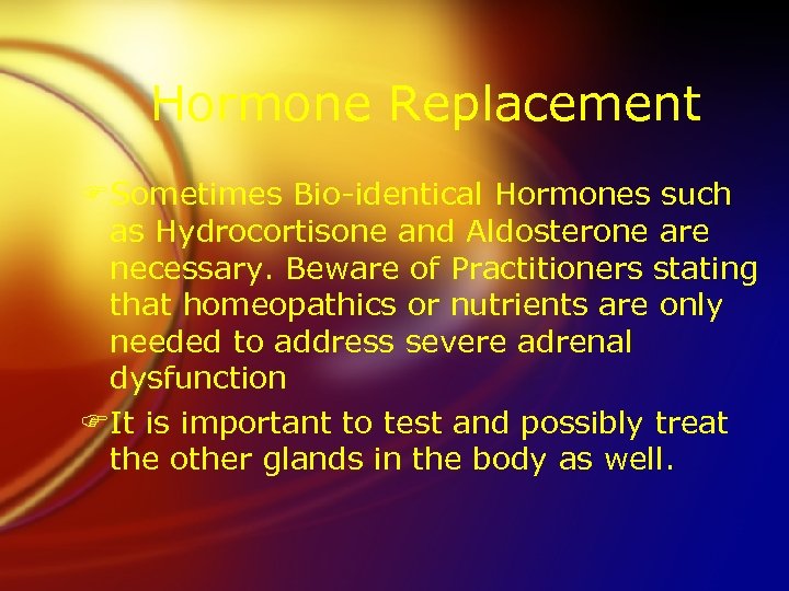 Hormone Replacement FSometimes Bio-identical Hormones such as Hydrocortisone and Aldosterone are necessary. Beware of