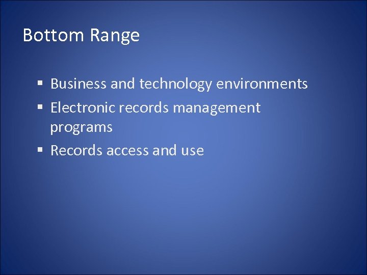 Bottom Range § Business and technology environments § Electronic records management programs § Records