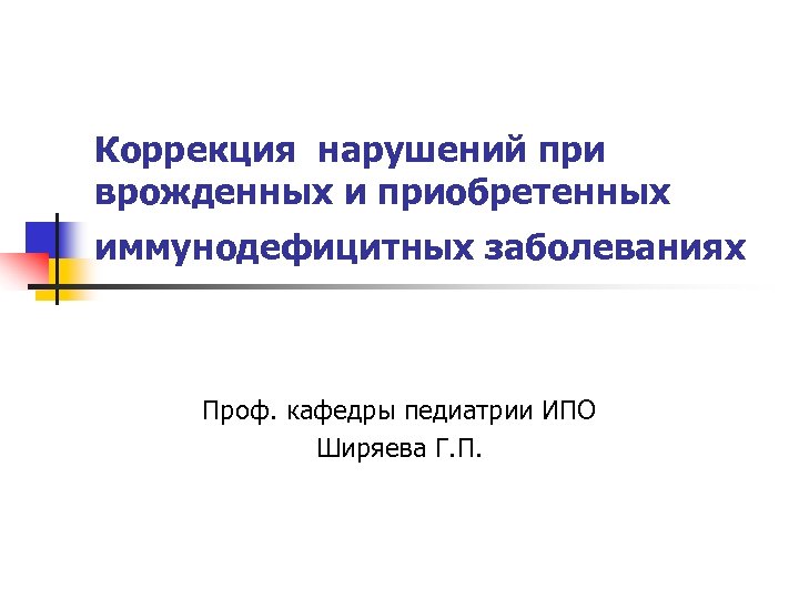 Коррекция нарушений при врожденных и приобретенных иммунодефицитных заболеваниях Проф. кафедры педиатрии ИПО Ширяева Г.