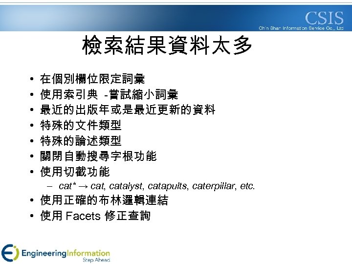 檢索結果資料太多 • • 在個別欄位限定詞彙 使用索引典 -嘗試縮小詞彙 最近的出版年或是最近更新的資料 特殊的文件類型 特殊的論述類型 關閉自動搜尋字根功能 使用切截功能 – cat* →