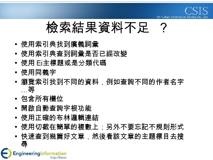 檢索結果資料不足 ? • • • 使用索引典找到廣義詞彙 使用索引典查到詞彙是否已經改變 使用 Ei主標題或是分類代碼 使用同義字 瀏覽索引找到不同的資料，例如查詢不同的作者名字 …等 包含所有欄位 開啟自動查詢字根功能