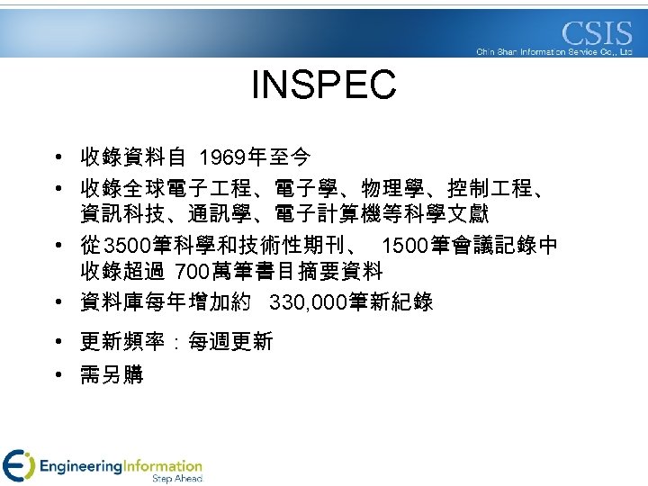 INSPEC • 收錄資料自 1969年至今 • 收錄全球電子 程、電子學、物理學、控制 程、 資訊科技、通訊學、電子計算機等科學文獻 • 從 3500筆科學和技術性期刊、 1500筆會議記錄中 收錄超過