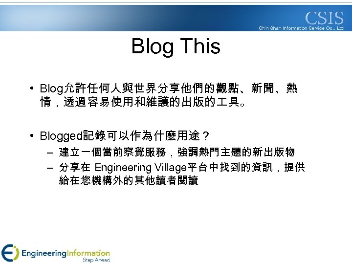 Blog This • Blog允許任何人與世界分享他們的觀點、新聞、熱 情，透過容易使用和維護的出版的 具。 • Blogged記錄可以作為什麼用途？ – 建立一個當前察覺服務，強調熱門主題的新出版物 – 分享在 Engineering Village平台中找到的資訊，提供