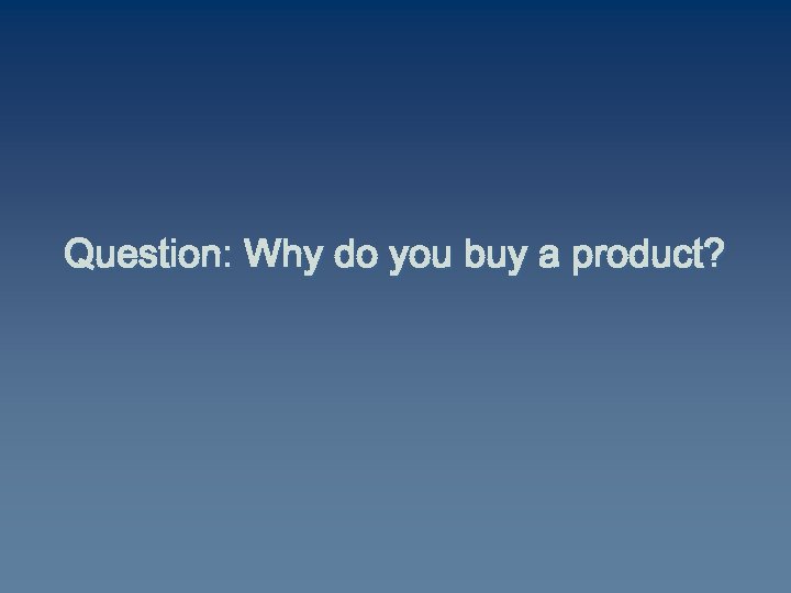 Question: Why do you buy a product? 