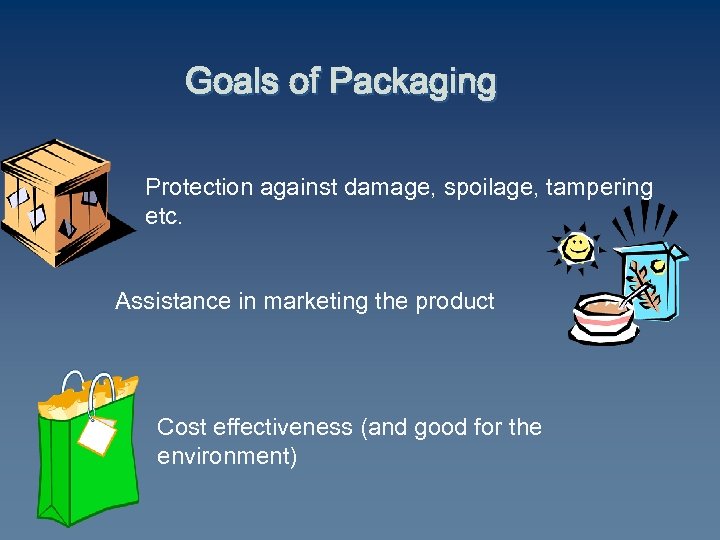 Goals of Packaging Protection against damage, spoilage, tampering etc. Assistance in marketing the product