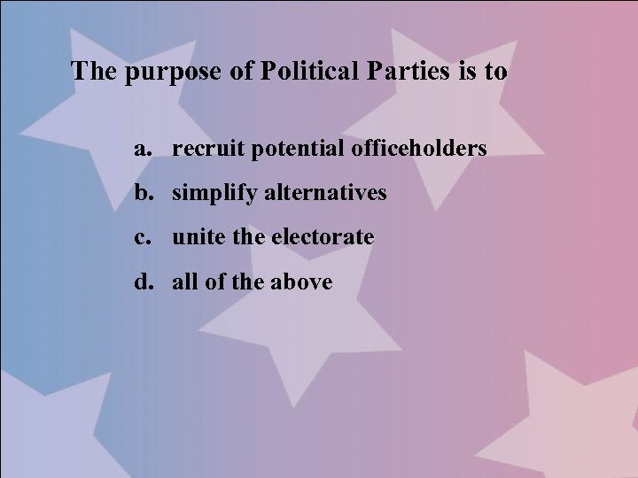 The purpose of Political Parties is to a. recruit potential officeholders b. simplify alternatives