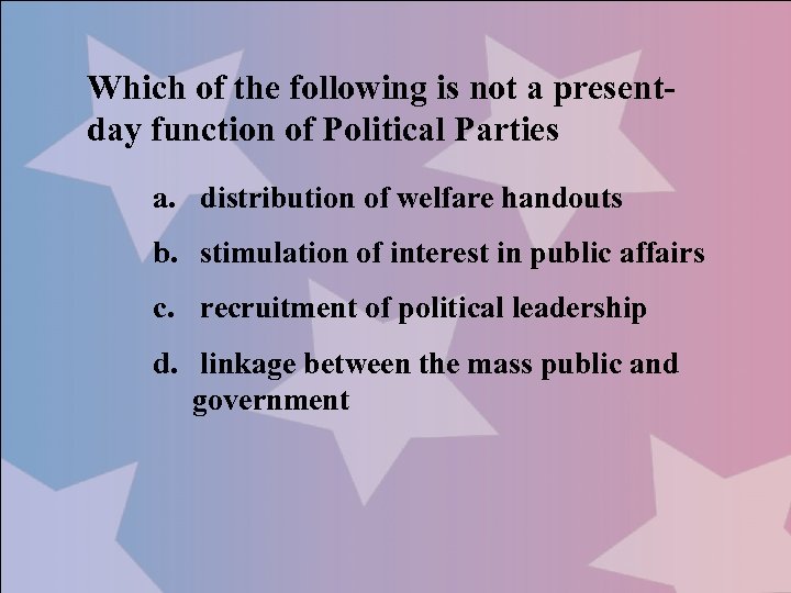Which of the following is not a presentday function of Political Parties a. distribution
