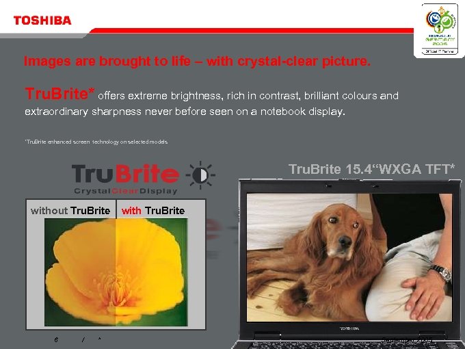 Images are brought to life – with crystal-clear picture. Tru. Brite* offers extreme brightness,