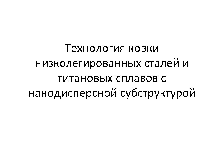 Технология ковки низколегированных сталей и титановых сплавов с нанодисперсной субструктурой 