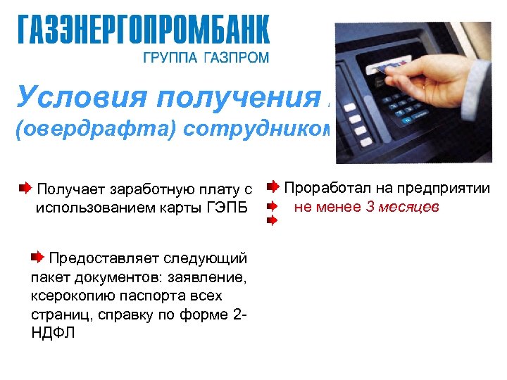 Условия получения кредита (овердрафта) сотрудником Получает заработную плату с использованием карты ГЭПБ Предоставляет следующий