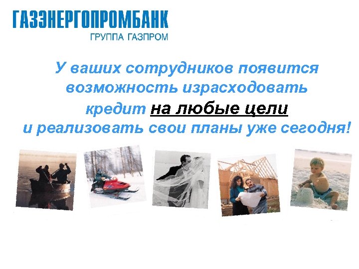 У ваших сотрудников появится возможность израсходовать кредит на любые цели и реализовать свои планы