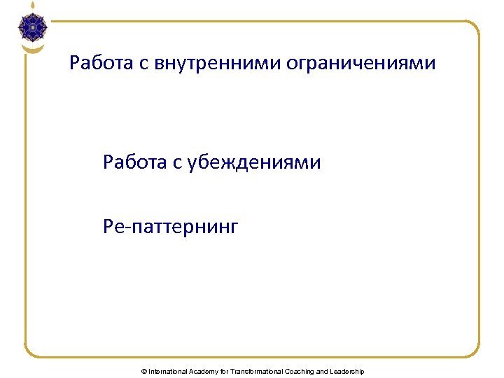 Работа с внутренними ограничениями Работа с убеждениями Ре-паттернинг © International Academy for Transformational Coaching