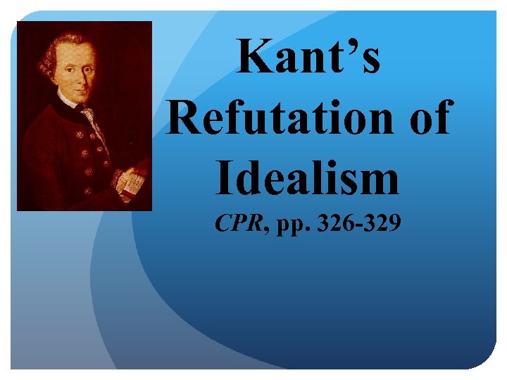 Kant’s Refutation of Idealism CPR, pp. 326 -329 