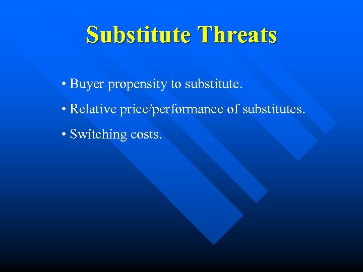 Substitute Threats • Buyer propensity to substitute. • Relative price/performance of substitutes. • Switching