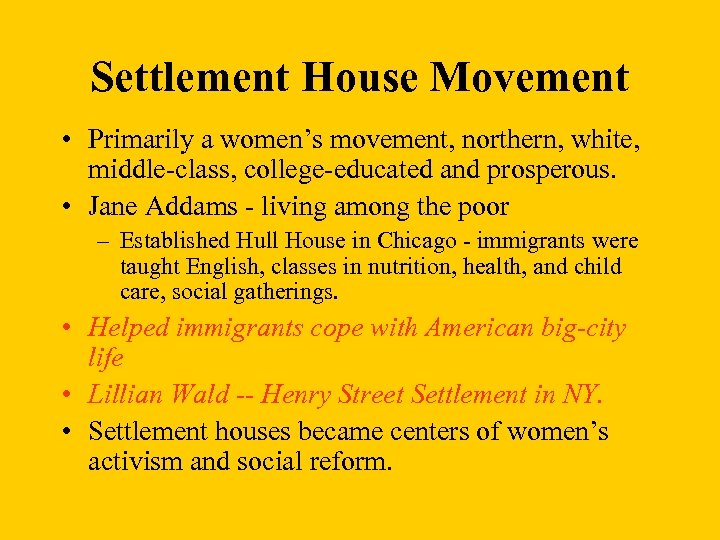 Settlement House Movement • Primarily a women’s movement, northern, white, middle-class, college-educated and prosperous.