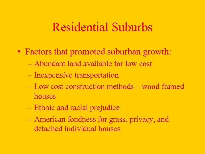 Residential Suburbs • Factors that promoted suburban growth: – Abundant land available for low