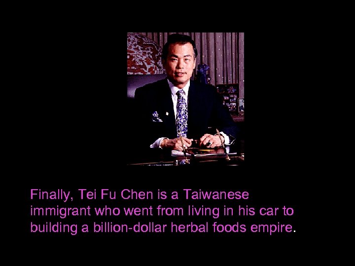 Finally, Tei Fu Chen is a Taiwanese immigrant who went from living in his