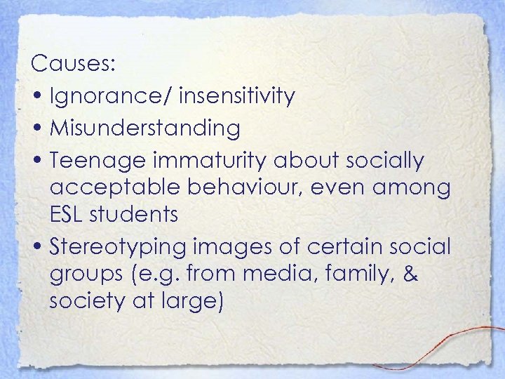 Causes: • Ignorance/ insensitivity • Misunderstanding • Teenage immaturity about socially acceptable behaviour, even