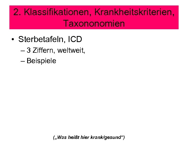 2. Klassifikationen, Krankheitskriterien, Taxononomien • Sterbetafeln, ICD – 3 Ziffern, weltweit, – Beispiele („Was