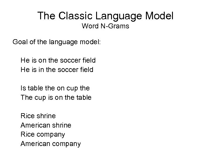 The Classic Language Model Word N-Grams Goal of the language model: He is on