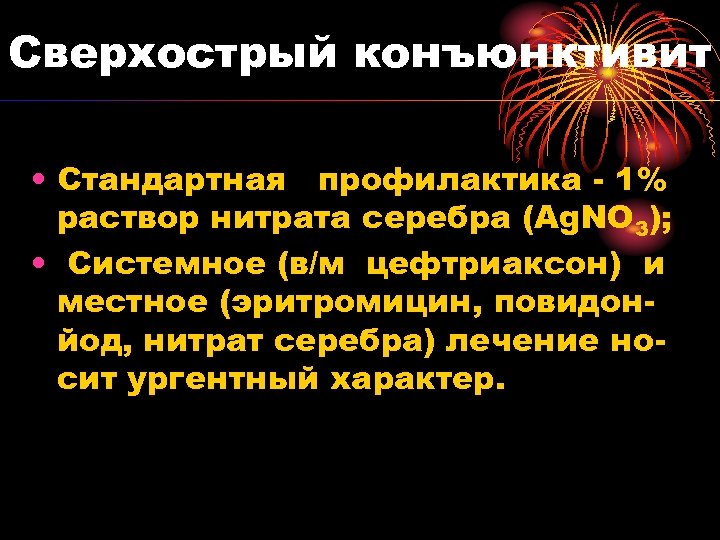 Сверхострый конъюнктивит • Стандартная профилактика - 1% раствор нитрата серебра (Ag. NO 3); •