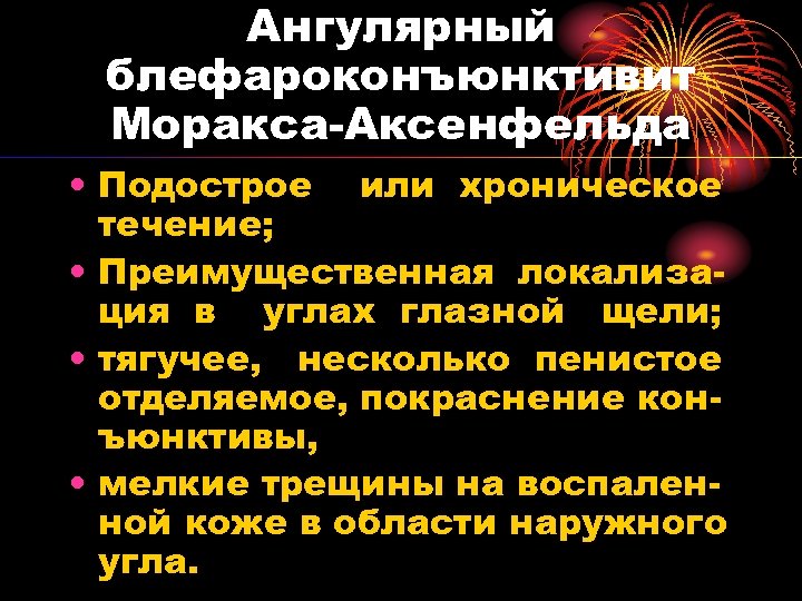 Ангулярный блефароконъюнктивит Моракса-Аксенфельда • Подострое или хроническое течение; • Преимущественная локализация в углах глазной