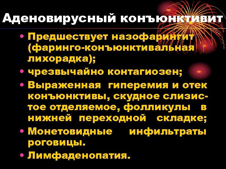 Аденовирусный конъюнктивит • Предшествует назофарингит (фаринго-конъюнктивальная лихорадка); • чрезвычайно контагиозен; • Выраженная гиперемия и