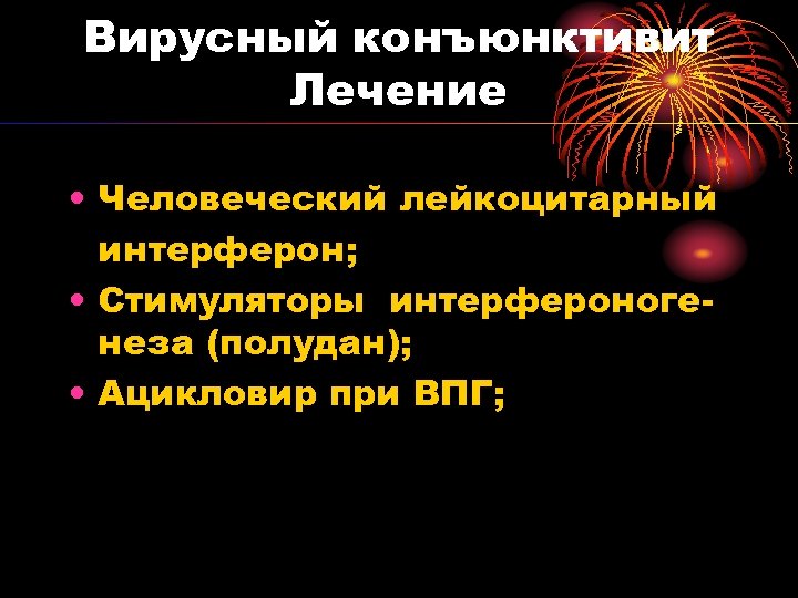 Вирусный конъюнктивит Лечение • Человеческий лейкоцитарный интерферон; • Стимуляторы интерфероногенеза (полудан); • Ацикловир при