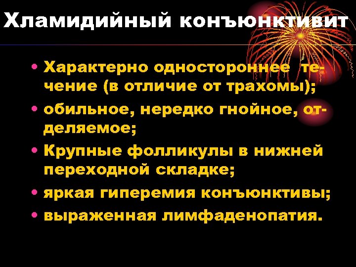 Хламидийный конъюнктивит • Характерно одностороннее течение (в отличие от трахомы); • обильное, нередко гнойное,