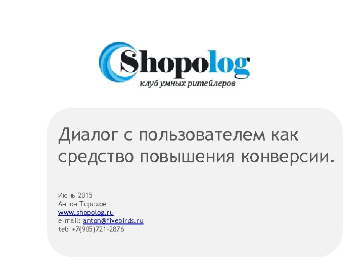 Диалог с пользователем как средство повышения конверсии. Июнь 2015 Антон Терехов www. shopolog. ru