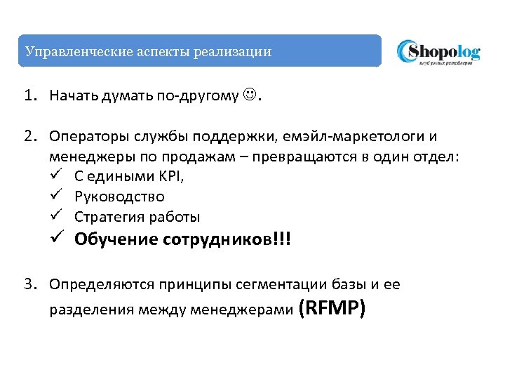 Управленческие аспекты реализации 1. Начать думать по-другому . 2. Операторы службы поддержки, емэйл-маркетологи и