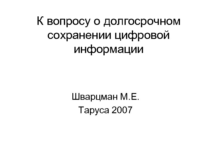 К вопросу о долгосрочном сохранении цифровой информации Шварцман М. Е. Таруса 2007 