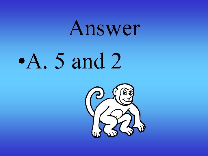 Answer • A. 5 and 2 