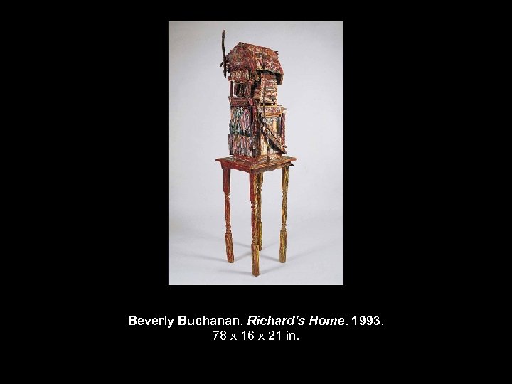 Beverly Buchanan. Richard’s Home. 1993. 78 x 16 x 21 in. 
