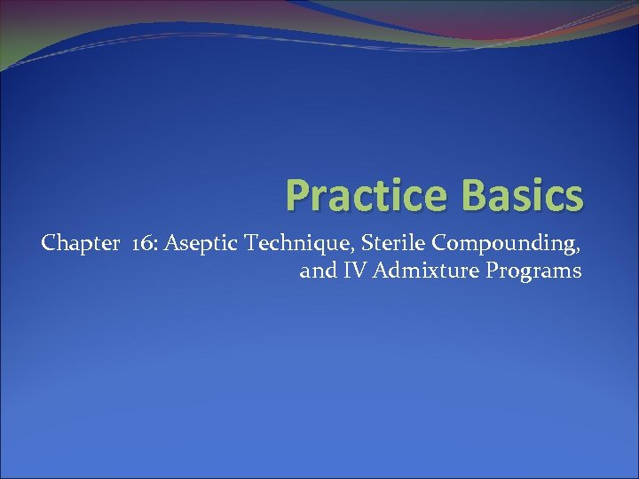 Practice Basics Chapter 16: Aseptic Technique, Sterile Compounding, and IV Admixture Programs 