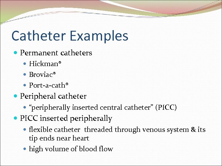 Catheter Examples Permanent catheters Hickman® Broviac® Port-a-cath® Peripheral catheter “peripherally inserted central catheter” (PICC)