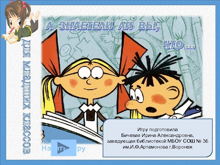 Начать игру Игру подготовила Бичевая Ирина Александровна, заведующая библиотекой МБОУ СОШ № 36 им.