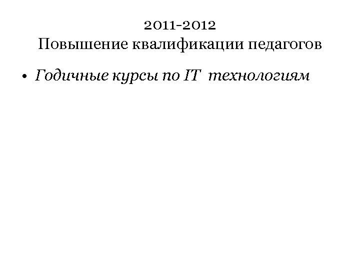 2011 -2012 Повышение квалификации педагогов • Годичные курсы по IT технологиям 